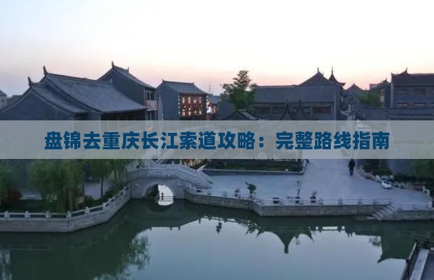 盘锦去重庆长江索道攻略：完整路线指南
