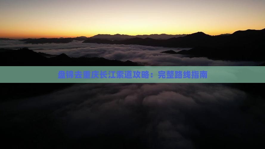 盘锦去重庆长江索道攻略：完整路线指南