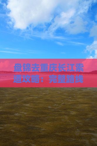 盘锦去重庆长江索道攻略：完整路线指南