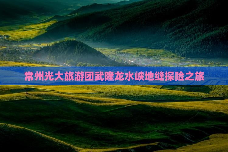 常州光大旅游团武隆龙水峡地缝探险之旅