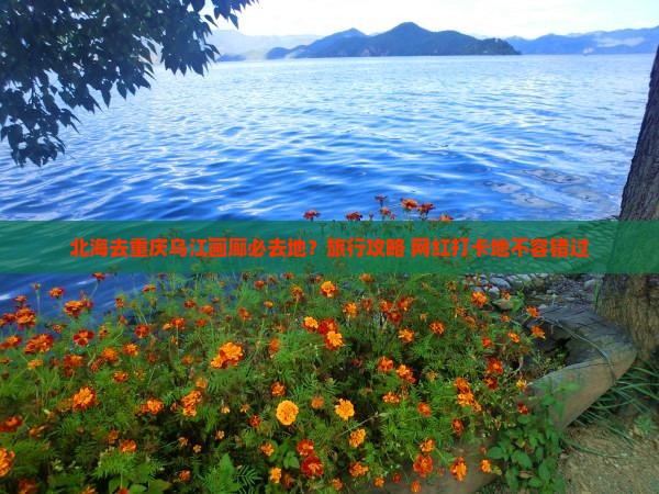 北海去重庆乌江画廊必去地?旅行攻略+网红打卡地不容错过 北海去重庆乌江画廊必去地?旅行攻略+网红打卡地不容错过