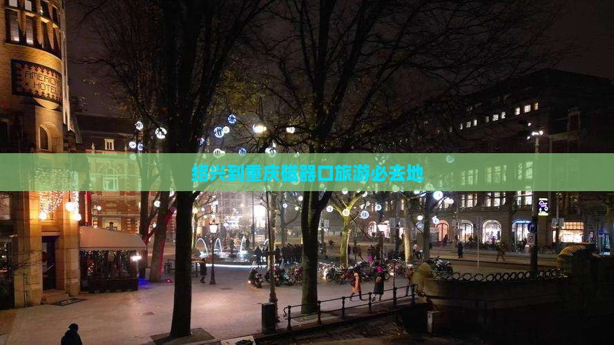 绍兴到重庆磁器口旅游必去地 绍兴到重庆磁器口旅游必去地