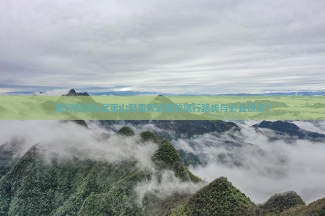 如何规划从武夷山到重庆武隆的旅行路线与必去景点？