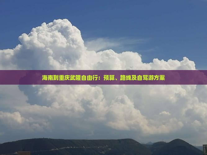 海南到重庆武隆自由行：预算、路线及自驾游方案