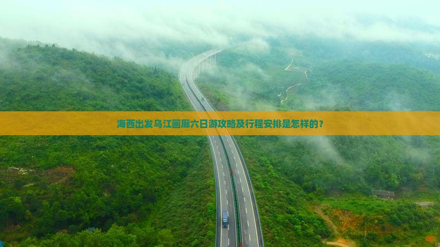 海西出发乌江画廊六日游攻略及行程安排是怎样的？
