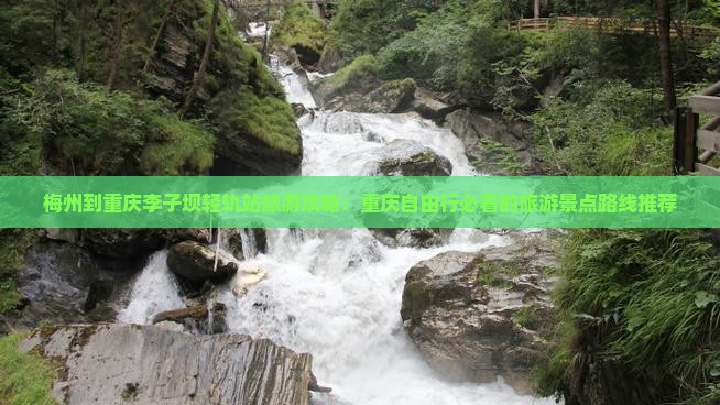 梅州到重庆李子坝轻轨站旅游攻略：重庆自由行必看的旅游景点路线推荐