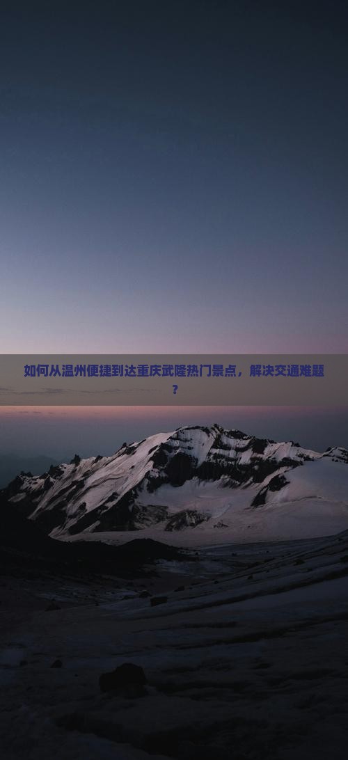 如何从温州便捷到达重庆武隆热门景点，解决交通难题？