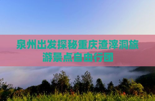 泉州出发探秘重庆渣滓洞旅游景点自由行团