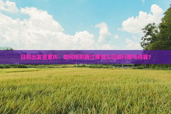 日照出发至重庆，如何规划两江夜游三日游行程与预算？