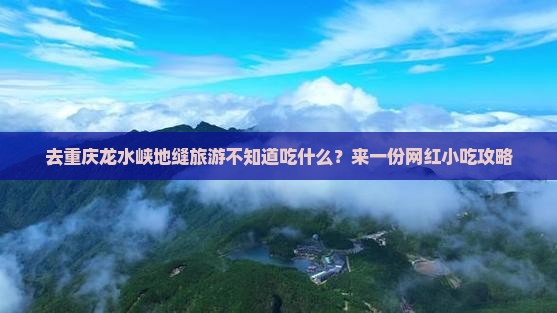 去重庆龙水峡地缝旅游不知道吃什么？来一份网红小吃攻略