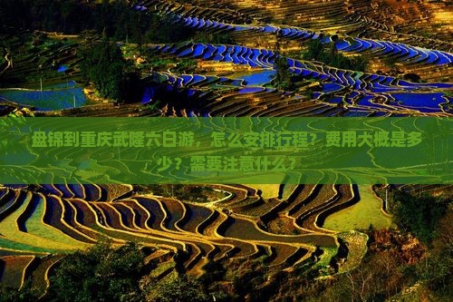 盘锦到重庆武隆六日游，怎么安排行程？费用大概是多少？需要注意什么？