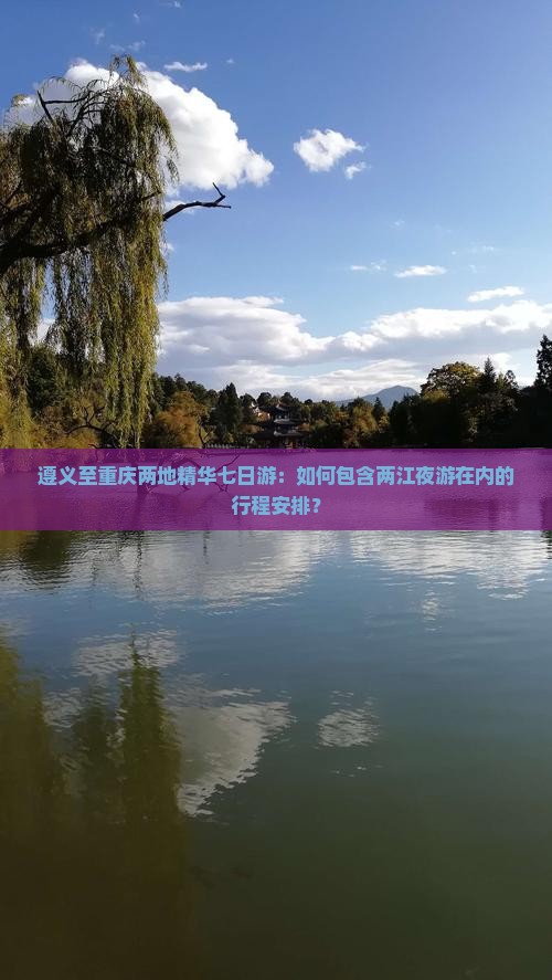 遵义至重庆两地精华七日游：如何包含两江夜游在内的行程安排？