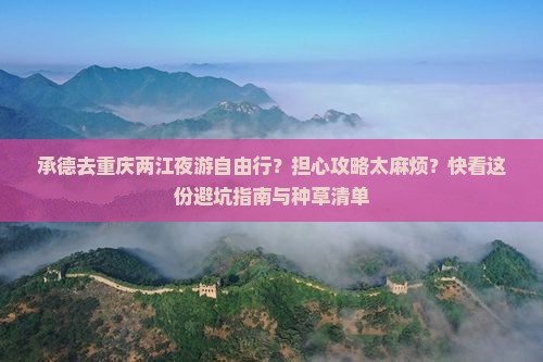 承德去重庆两江夜游自由行？担心攻略太麻烦？快看这份避坑指南与种草清单