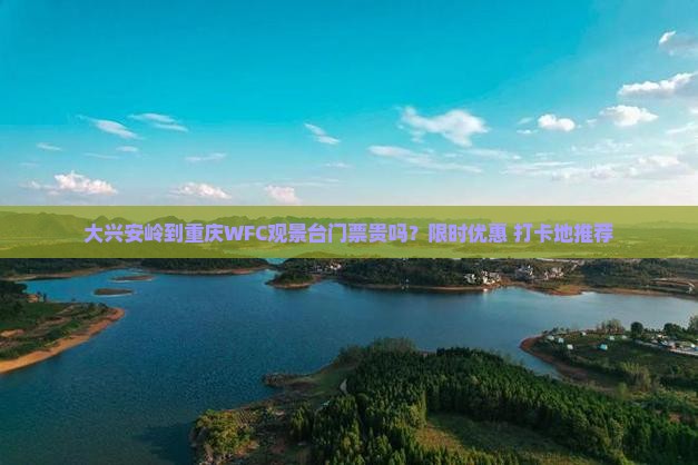 大兴安岭到重庆WFC观景台门票贵吗？限时优惠+打卡地推荐