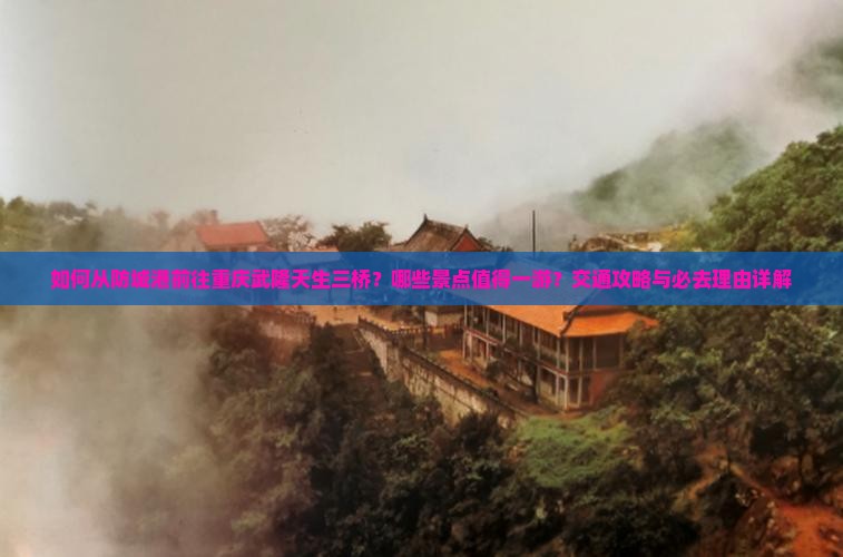 如何从防城港前往重庆武隆天生三桥？哪些景点值得一游？交通攻略与必去理由详解