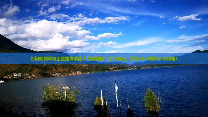 如何规划双鸭山至重庆武隆五日游行程？旅行痛点，解锁2023热词新词攻略！