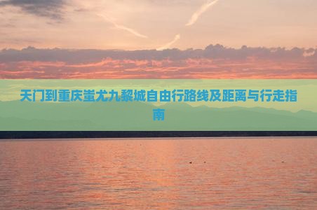 天门到重庆蚩尤九黎城自由行路线及距离与行走指南