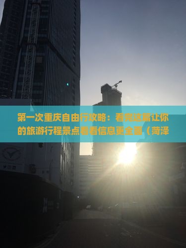 第一次重庆自由行攻略：看完这篇让你的旅游行程景点看看信息更全面（菏泽到重庆蚩尤九黎城+张家界）