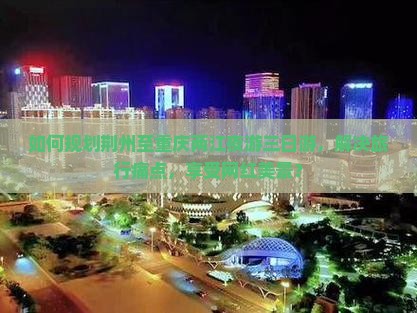 如何规划荆州至重庆两江夜游三日游，解决旅行痛点，享受网红美景？