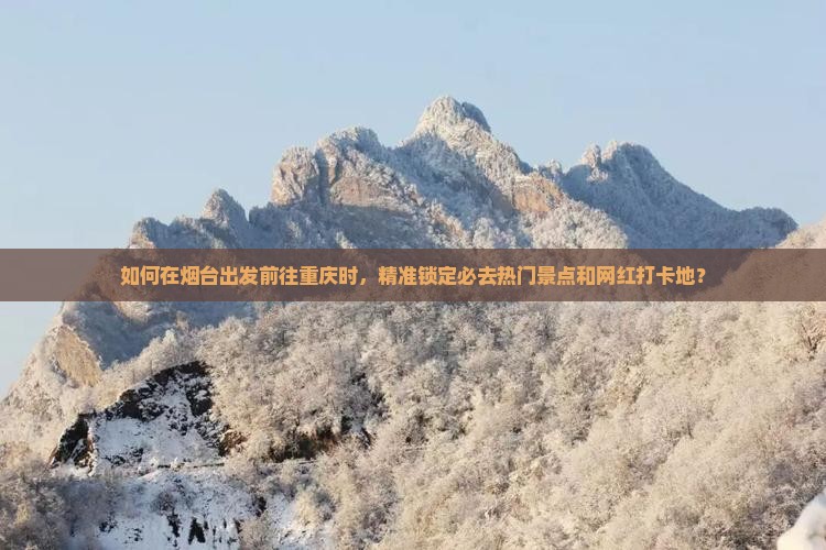 如何在烟台出发前往重庆时，精准锁定必去热门景点和网红打卡地？