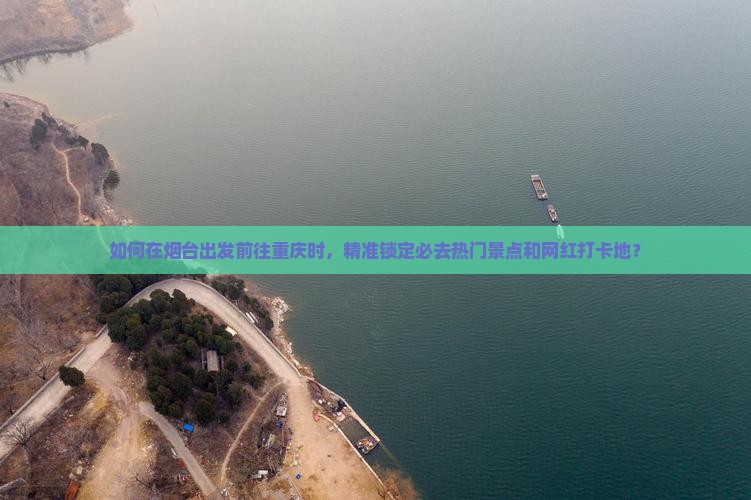 如何在烟台出发前往重庆时，精准锁定必去热门景点和网红打卡地？