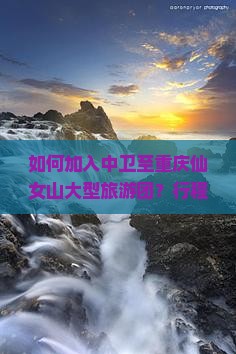 如何加入中卫至重庆仙女山大型旅游团？行程安排及报名详情是什么？