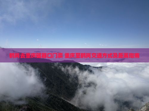 鹤岗去重庆磁器口门票+重庆至鹤岗交通方式及距离指南
