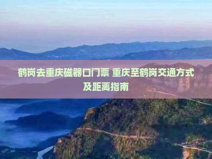 鹤岗去重庆磁器口门票+重庆至鹤岗交通方式及距离指南