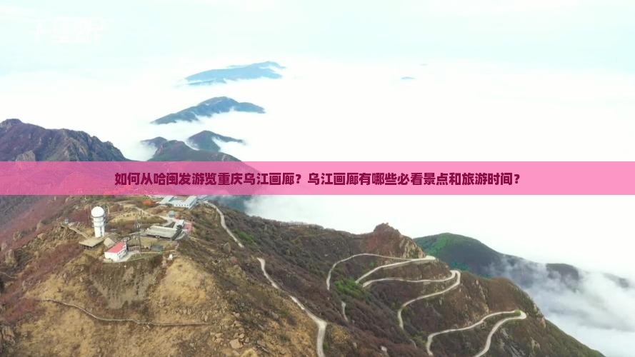 如何从哈闽发游览重庆乌江画廊?乌江画廊有哪些必看景点和旅游时间? 如何从哈闽发游览重庆乌江画廊?乌江画廊有哪些必看景点和旅游时间?