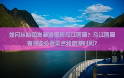 如何从哈闽发游览重庆乌江画廊?乌江画廊有哪些必看景点和旅游时间? 如何从哈闽发游览重庆乌江画廊?乌江画廊有哪些必看景点和旅游时间?