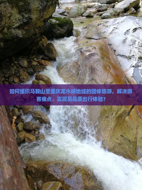 如何组织马鞍山至重庆龙水峡地缝的团体旅游，解决游客痛点，实现高品质出行体验？