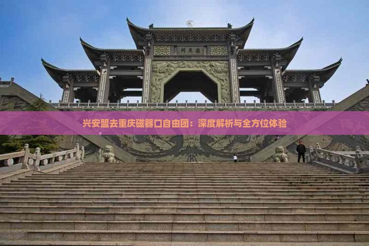 兴安盟去重庆磁器口自由团：深度解析与全方位体验