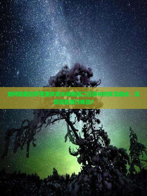如何规避拉萨至重庆龙水峡地缝二日游中的常见痛点，实现完美旅行体验？