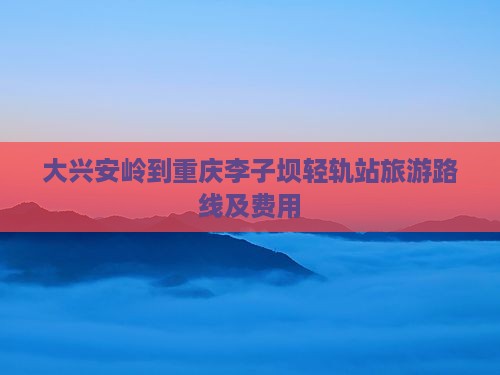 大兴安岭到重庆李子坝轻轨站旅游路线及费用
