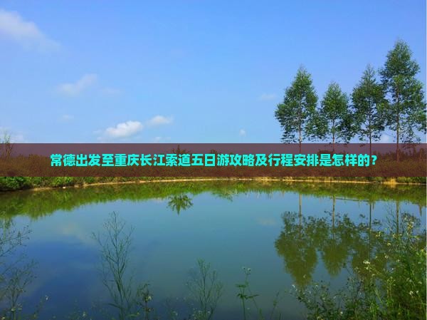 常德出发至重庆长江索道五日游攻略及行程安排是怎样的？