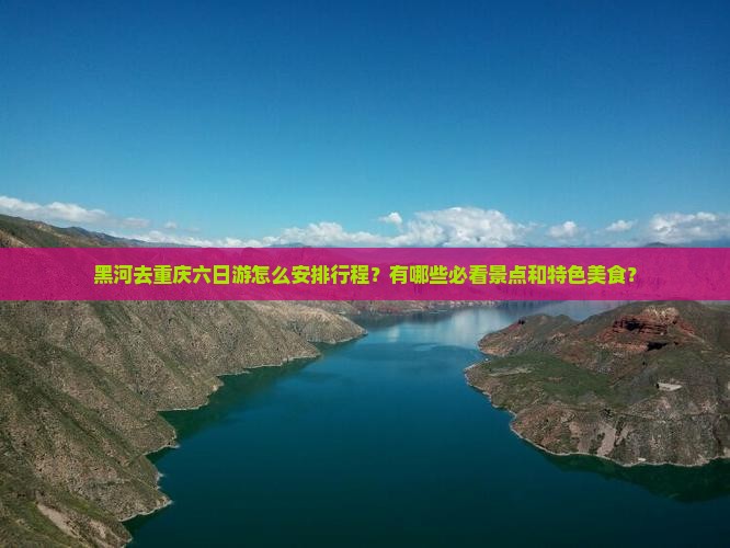 黑河去重庆六日游怎么安排行程？有哪些必看景点和特色美食？