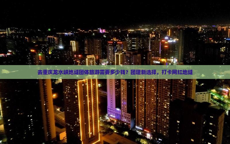 去重庆龙水峡地缝团体旅游需要多少钱？团建新选择，打卡网红地缝