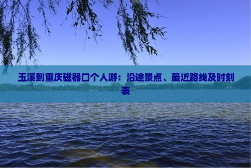 玉溪到重庆磁器口个人游：沿途景点、最近路线及时刻表