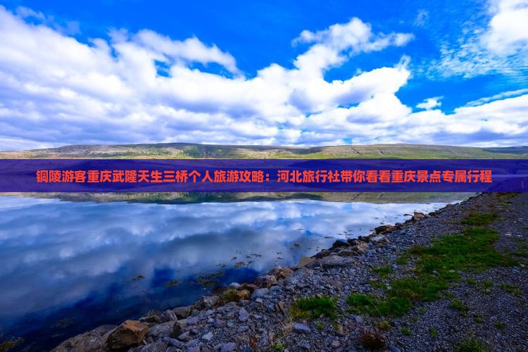 铜陵游客重庆武隆天生三桥个人旅游攻略：河北旅行社带你看看重庆景点专属行程