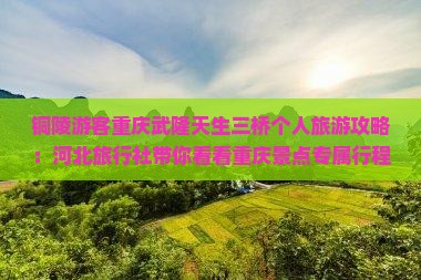 铜陵游客重庆武隆天生三桥个人旅游攻略：河北旅行社带你看看重庆景点专属行程