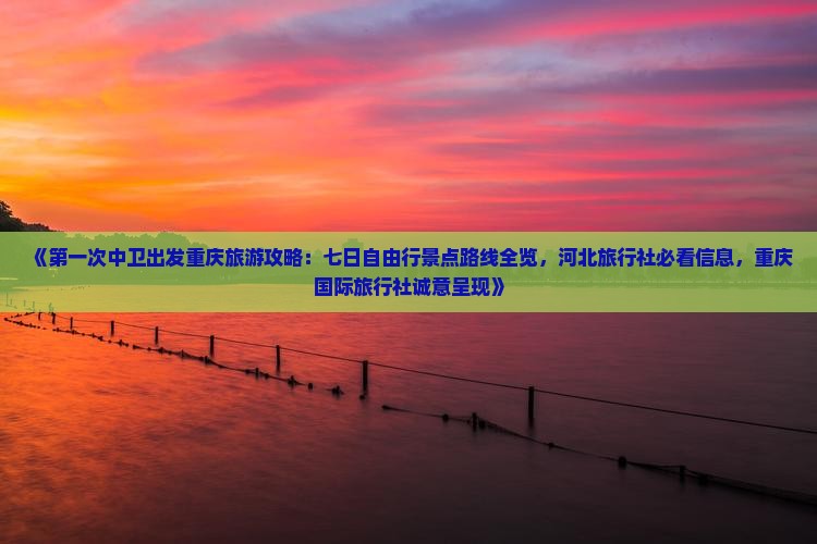 《第一次中卫出发重庆旅游攻略：七日自由行景点路线全览，河北旅行社必看信息，重庆国际旅行社诚意呈现》