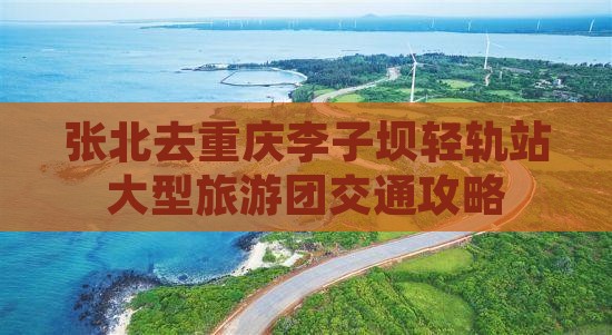 张北去重庆李子坝轻轨站大型旅游团交通攻略