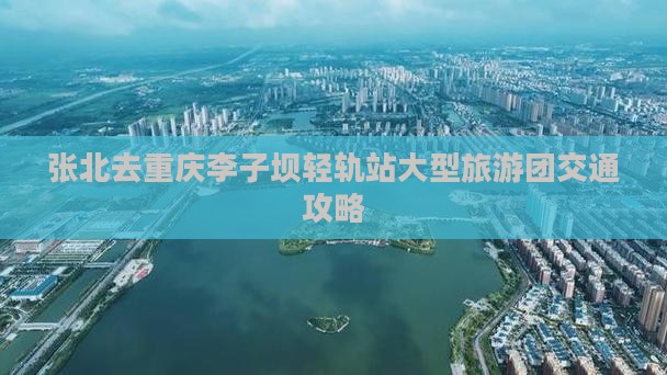 张北去重庆李子坝轻轨站大型旅游团交通攻略