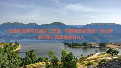 成都到重庆乌江画廊二日游，有哪些必看景点？怎么安排行程？需要准备什么？