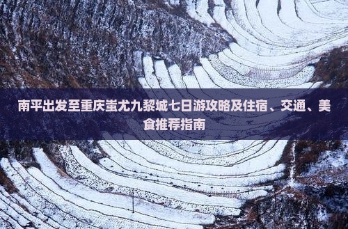 南平出发至重庆蚩尤九黎城七日游攻略及住宿、交通、美食推荐指南