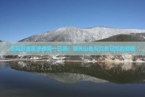 岳阳到重庆渣滓洞一日游：湖光山色与红色记忆的旅程