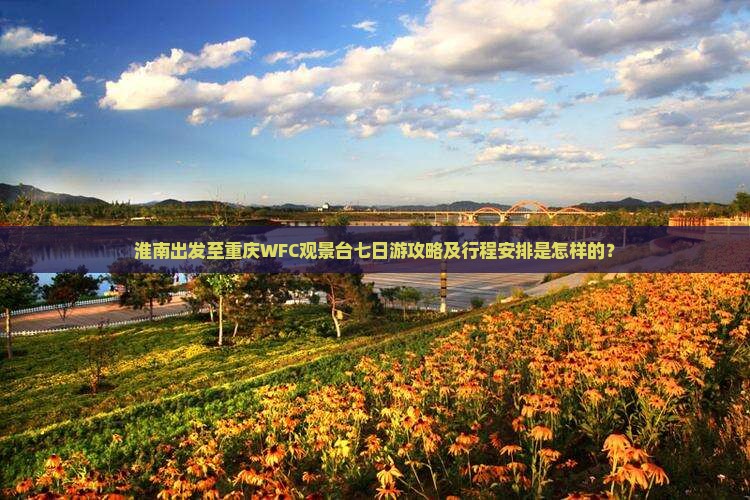 淮南出发至重庆WFC观景台七日游攻略及行程安排是怎样的？