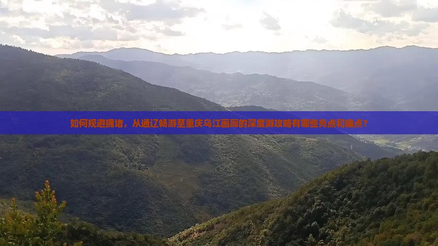 如何规避拥堵，从通辽畅游至重庆乌江画廊的深度游攻略有哪些亮点和痛点？