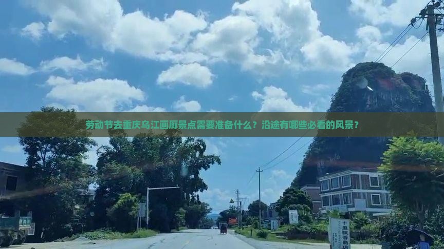 劳动节去重庆乌江画廊景点需要准备什么？沿途有哪些必看的风景？