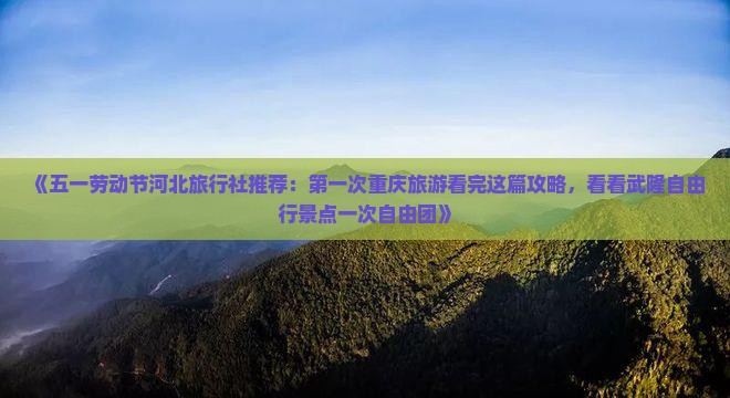 《五一劳动节河北旅行社推荐：第一次重庆旅游看完这篇攻略，看看武隆自由行景点一次自由团》